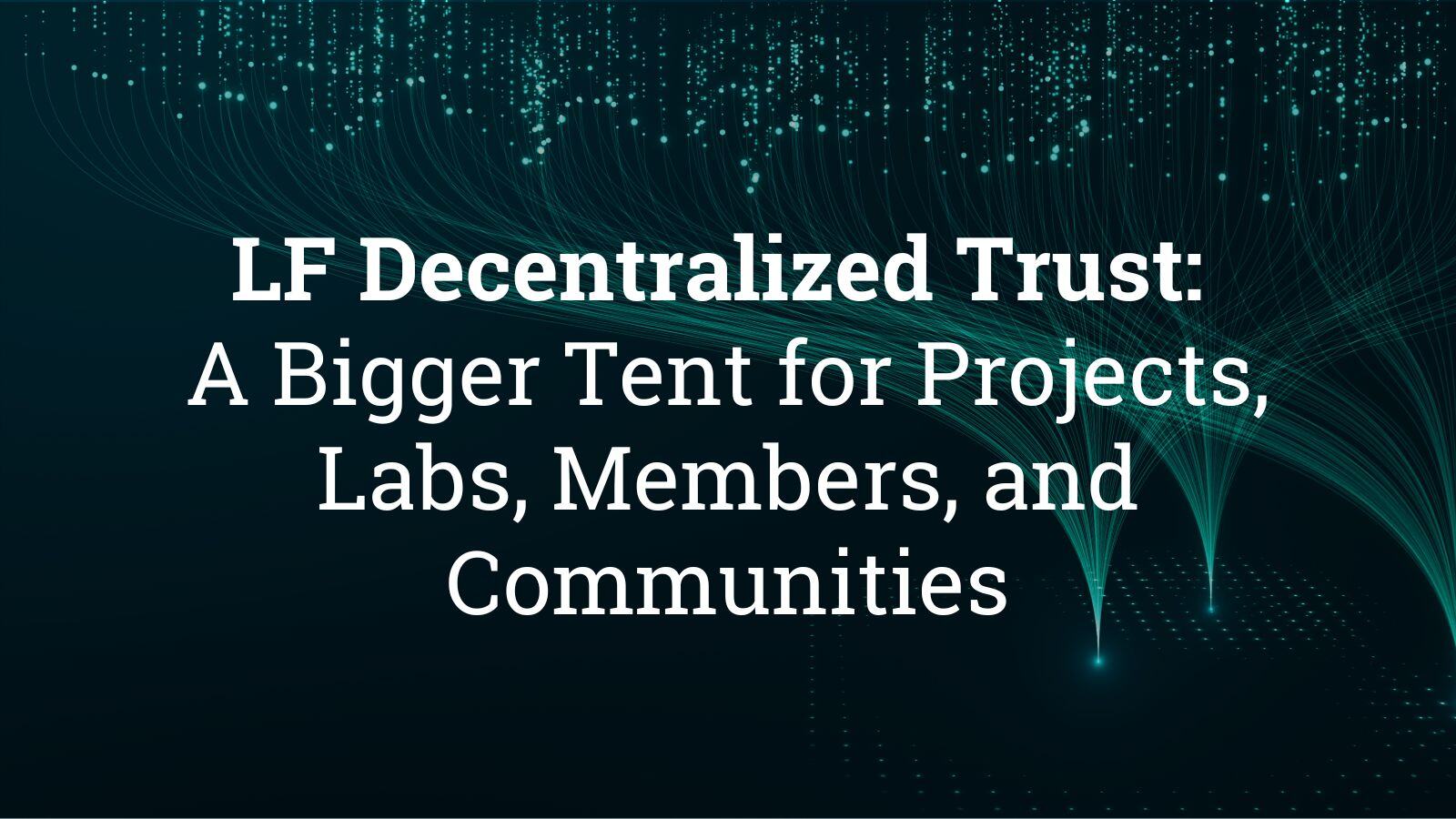 LF Decentralized Trust: A Bigger Tent for Projects, Labs, Members, and Communities